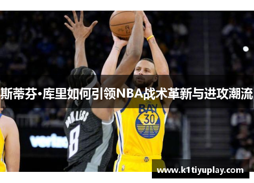 斯蒂芬·库里如何引领NBA战术革新与进攻潮流