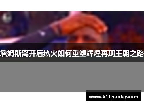 詹姆斯离开后热火如何重塑辉煌再现王朝之路