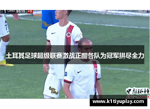 土耳其足球超级联赛激战正酣各队为冠军拼尽全力