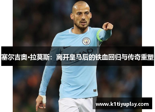 塞尔吉奥·拉莫斯：离开皇马后的铁血回归与传奇重塑