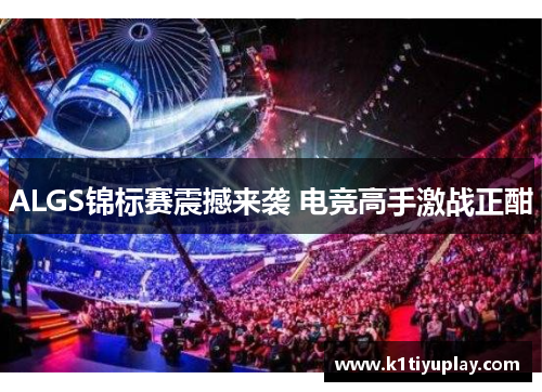 ALGS锦标赛震撼来袭 电竞高手激战正酣