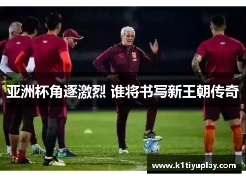 亚洲杯角逐激烈 谁将书写新王朝传奇