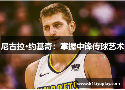尼古拉·约基奇：掌握中锋传球艺术