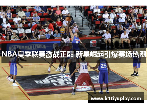 NBA夏季联赛激战正酣 新星崛起引爆赛场热潮
