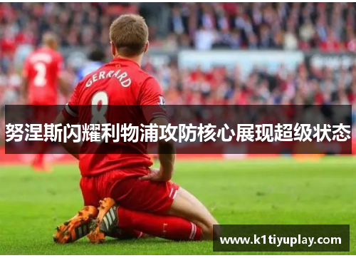 努涅斯闪耀利物浦攻防核心展现超级状态