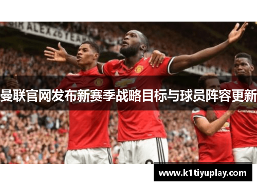 曼联官网发布新赛季战略目标与球员阵容更新