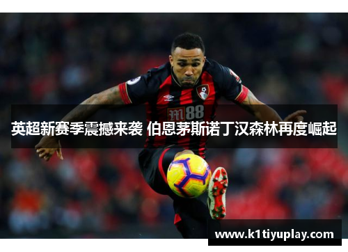 英超新赛季震撼来袭 伯恩茅斯诺丁汉森林再度崛起