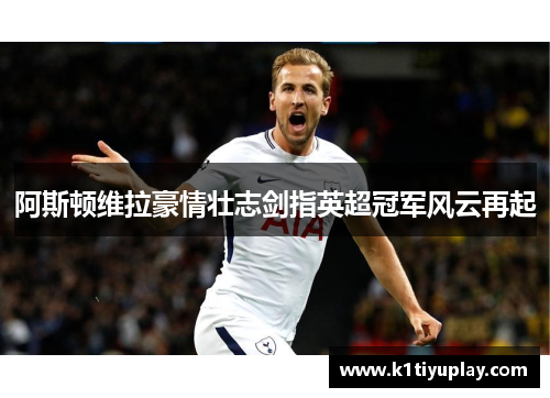 阿斯顿维拉豪情壮志剑指英超冠军风云再起