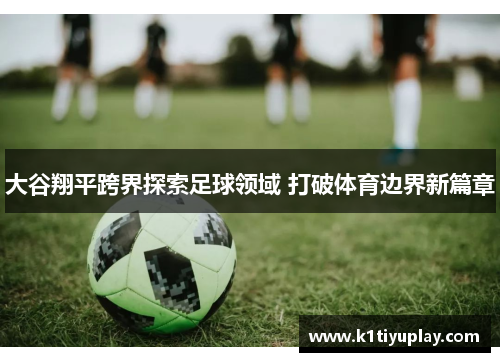 大谷翔平跨界探索足球领域 打破体育边界新篇章